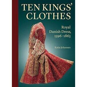 Ten Kings' Clothes. Royal Danish Dress, 1596-1863, Hardback - Katia Johansen imagine