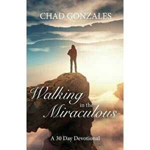 Walking in the Miraculous: a thirty day devotional, Paperback - Chad W. Gonzales imagine