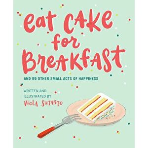 Eat Cake for Breakfast: And 99 Other Small Acts of Happiness, Hardcover - Viola Sutanto imagine