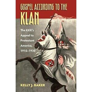 Gospel According to the Klan: The Kkk's Appeal to Protestant America, 1915-1930, Paperback - Kelly J. Baker imagine