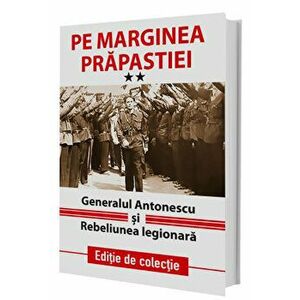 Pe marginea prapastiei. Generalul Antonescu si Rebeliunea legionara. Editie de colectie. Volumul II - *** imagine