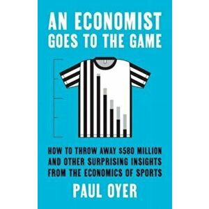 An Economist Goes to the Game. How to Throw Away $580 Million and Other Surprising Insights from the Economics of Sports, Hardback - Paul Oyer imagine