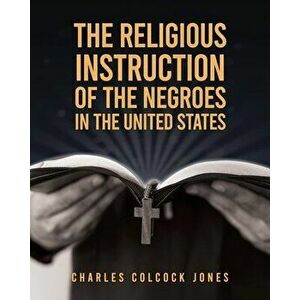 The Religious Instruction Of The Negroes In The United States, Paperback - Charles Colcock Jones imagine