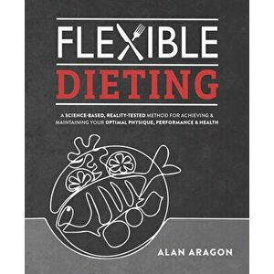 Flexible Dieting. A Science-Based, Reality-Tested Method for Achieving & Maintaining Your Optimal Physique, Performance, and Health, Paperback - Alan imagine
