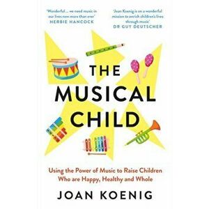 The Musical Child. Using the Power of Music to Raise Children Who are Happy, Healthy, and Whole, Paperback - Joan Koenig imagine