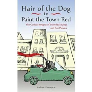 Hair of the Dog to Paint the Town Red: The Curious Origins of Everyday Sayings and Fun Phrases, Paperback - Andrew Thompson imagine