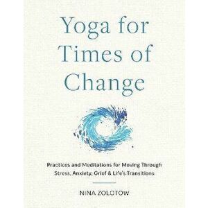 Yoga for Times of Change. Practices and Meditations for Moving Through Stress, Anxiety, Grief, and Life's Transitions, Paperback - Nina Zolotow imagine