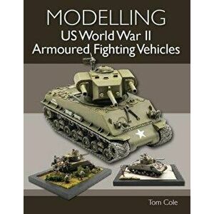 Modelling US World War II Armoured Fighting Vehicles, Paperback - Tom Cole imagine