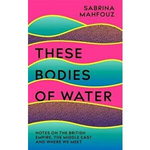 These Bodies of Water. Notes on the British Empire, the Middle East and Where We Meet, Hardback - Sabrina Mahfouz imagine