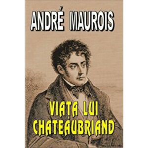 Viata lui Chateaubriand - Andre Maurois imagine