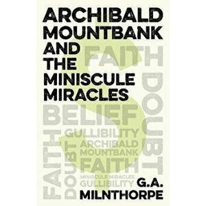 Archibald Mountbank and the Miniscule Miracles, Paperback - G.a. Milnthorpe imagine