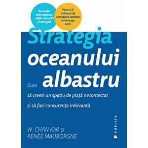 Strategia oceanului albastru. Cum sa creezi un spatiu de piata necontestat si sa faci concurenta irelevanta - Renee Mauborgne, W. Chan Kim imagine