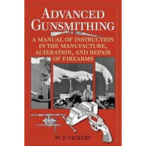 Advanced Gunsmithing: A Manual of Instruction in the Manufacture, Alteration, and Repair of Firearms, Paperback - W. F. Vickery imagine