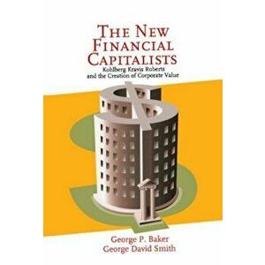 The New Financial Capitalists: Kohlberg Kravis Roberts and the Creation of Corporate Value, Hardcover - George P. Baker imagine