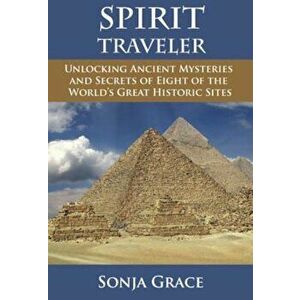 Spirit Traveler: Unlocking Ancient Mysteries and Secrets of Eight of the World's Great Historic Sites, Paperback - Sonja Grace imagine