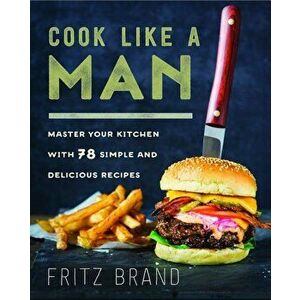 Cook Like a Man: Master Your Kitchen with 78 Simple and Delicious Recipes, Hardcover - Fritz Brand imagine