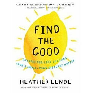 Find the Good: Unexpected Life Lessons from a Small-Town Obituary Writer, Hardcover - Heather Lende imagine