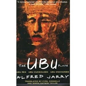 The Ubu Plays: Includes: Ubu Rex; Ubu Cuckolded; Ubu Enchained, Paperback - Alfred Jarry imagine
