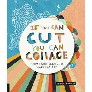 If You Can Cut, You Can Collage: From Paper Scraps to Works of Art, Paperback - Hollie Chastain imagine