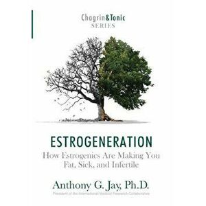 Estrogeneration: How Estrogenics Are Making You Fat, Sick, and Infertile, Hardcover - Anthony G. Jay imagine