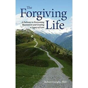 The Forgiving Life: A Pathway to Overcoming Resentment and Creating a Legacy of Love, Hardcover - Robert D. Enright imagine
