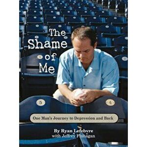 The Shame of Me: One Man's Journey to Depression and Back, Hardcover - Ryan Lefebvre imagine