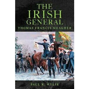 The Irish General: Thomas Francis Meagher, Paperback - Paul R. Wylie imagine
