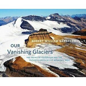 Our Vanishing Glaciers: The Snows of Yesteryear and the Future Climate of the Mountain West, Hardcover - Robert W. Sandford imagine