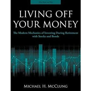 Living Off Your Money: The Modern Mechanics of Investing During Retirement with Stocks and Bonds, Paperback - Michael H. McClung imagine