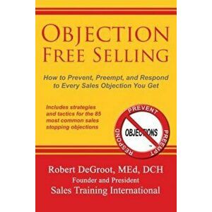 Objection Free Selling: How to Prevent, Preempt, and Respond to Every Sales Objection You Get, Paperback - Robert P. deGroot imagine