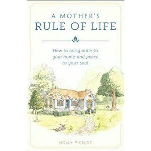 A Mothers Rule of Life: How to Bring Order to Your Home and Peace to Your Soul, Paperback - Holly Pierlot imagine