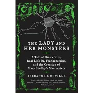 The Lady and Her Monsters: A Tale of Dissections, Real-Life Dr. Frankensteins, and the Creation of Mary Shelley's Masterpiece, Paperback - Roseanne Mo imagine