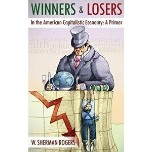 Winners and Losers in the American Capitalistic Economy: A Primer, Hardcover - W. Sherman Rogers imagine