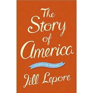 The Story of America: Essays on Origins, Paperback - Jill Lepore imagine