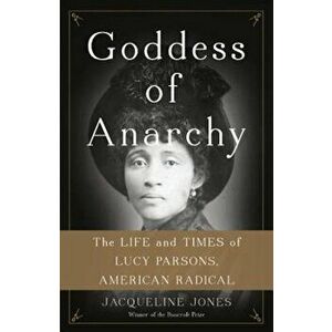 Goddess of Anarchy: The Life and Times of Lucy Parsons, American Radical, Hardcover - Jacqueline Jones imagine