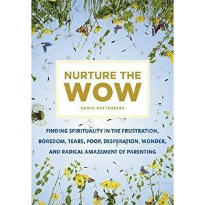Nurture the Wow: Finding Spirituality in the Frustration, Boredom, Tears, Poop, Desperation, Wonder, and Radical Amazement of Parenting, Paperback - D imagine