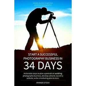 Start a Successful Photography Business in 34 Days: Actionable Steps to Plan a Portrait or Wedding Photography Business, Develop a Brand, Launch a Web imagine