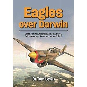 Eagles Over Darwin. American Airmen Defending Northern Australia in 1942, Paperback - Tom Lewis imagine