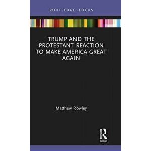 Trump and the Protestant Reaction to Make America Great Again, Hardback - Matthew Rowley imagine