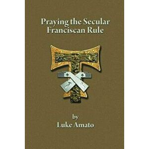 Praying the Secular Franciscan Rule, Paperback - Luke Amato imagine