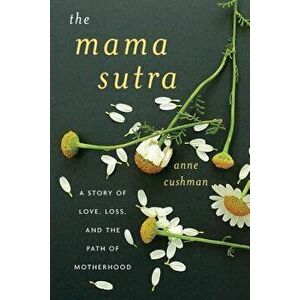 The Mama Sutra: A Story of Love, Loss, and the Path of Motherhood, Paperback - Anne Cushman imagine