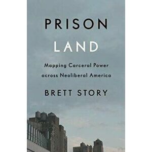Prison Land: Mapping Carceral Power Across Neoliberal America, Paperback - Brett Story imagine