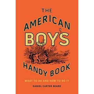 The American Boy's Handy Book: What to Do and How to Do It, Hardcover - Daniel Carter Beard imagine
