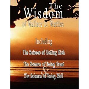 The Wisdom of Wallace D. Wattles: The Science of Getting Rich, the Science of Being Great & the Science of Being Well, Paperback - Wallace D. Wattles imagine