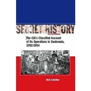 Secret History, Second Edition: The Ciaas Classified Account of Its Operations in Guatemala, 1952-1954, Paperback (2nd Ed.) - Nick Cullather imagine