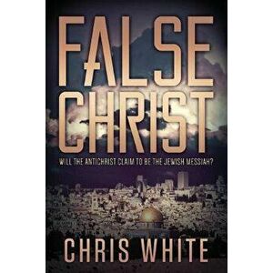 False Christ: Will the Antichrist Claim to Be the Jewish Messiah?, Paperback - Chris White imagine