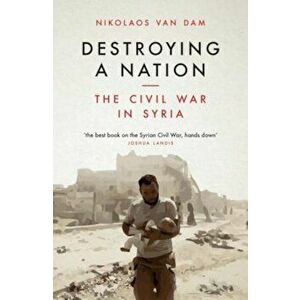 Destroying a Nation: The Civil War in Syria, Paperback - Nikolaos Van Dam imagine