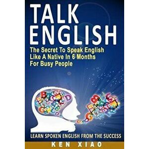 Talk English: The Secret to Speak English Like a Native in 6 Months for Busy People (Including 1 Lesson with Free Audio Download), Paperback - Xiao, K imagine