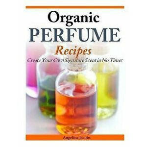 Organic Perfume Recipes: Create Your Own Signature Scent in No Time!, Paperback - Angelina Jacobs imagine