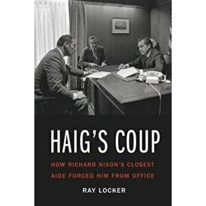 Haig's Coup: How Richard Nixon's Closest Aide Forced Him from Office, Hardcover - Ray Locker imagine